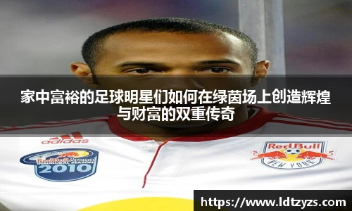 家中富裕的足球明星们如何在绿茵场上创造辉煌与财富的双重传奇