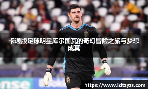 卡通版足球明星库尔图瓦的奇幻冒险之旅与梦想成真
