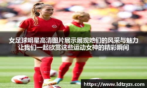 女足球明星高清图片展示展现她们的风采与魅力让我们一起欣赏这些运动女神的精彩瞬间
