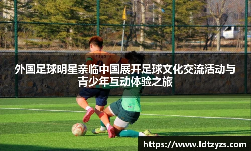 外国足球明星亲临中国展开足球文化交流活动与青少年互动体验之旅